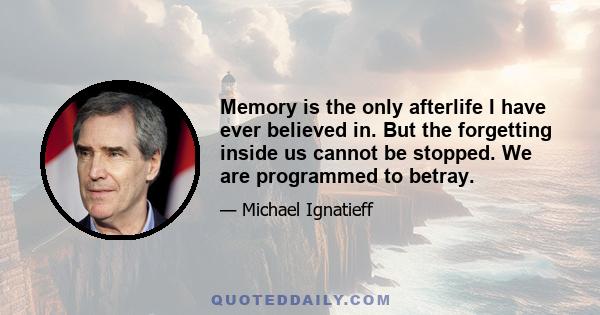 Memory is the only afterlife I have ever believed in. But the forgetting inside us cannot be stopped. We are programmed to betray.