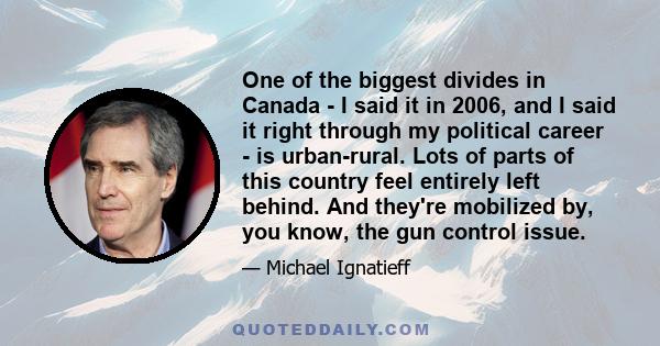 One of the biggest divides in Canada - I said it in 2006, and I said it right through my political career - is urban-rural. Lots of parts of this country feel entirely left behind. And they're mobilized by, you know,