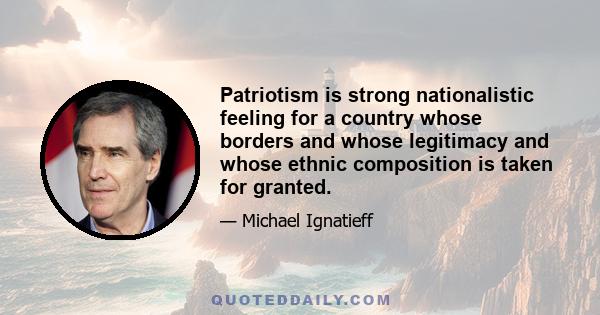 Patriotism is strong nationalistic feeling for a country whose borders and whose legitimacy and whose ethnic composition is taken for granted.