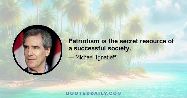 Patriotism is the secret resource of a successful society.