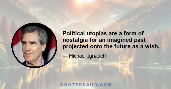 Political utopias are a form of nostalgia for an imagined past projected onto the future as a wish.