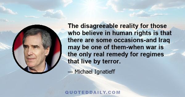 The disagreeable reality for those who believe in human rights is that there are some occasions-and Iraq may be one of them-when war is the only real remedy for regimes that live by terror.