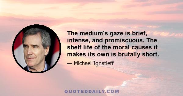 The medium's gaze is brief, intense, and promiscuous. The shelf life of the moral causes it makes its own is brutally short.