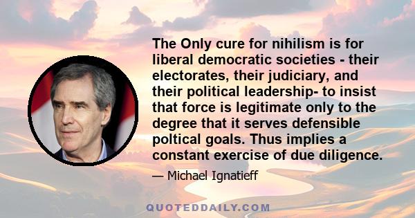 The Only cure for nihilism is for liberal democratic societies - their electorates, their judiciary, and their political leadership- to insist that force is legitimate only to the degree that it serves defensible