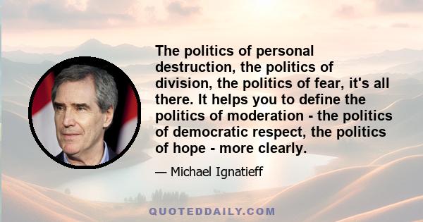 The politics of personal destruction, the politics of division, the politics of fear, it's all there. It helps you to define the politics of moderation - the politics of democratic respect, the politics of hope - more