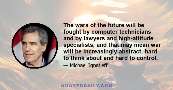 The wars of the future will be fought by computer technicians and by lawyers and high-altitude specialists, and that may mean war will be increasingly abstract, hard to think about and hard to control.