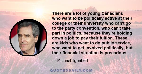 There are a lot of young Canadians who want to be politically active at their college or their university who can't go to the party convention, who can't take part in politics, because they're holding down a job to pay