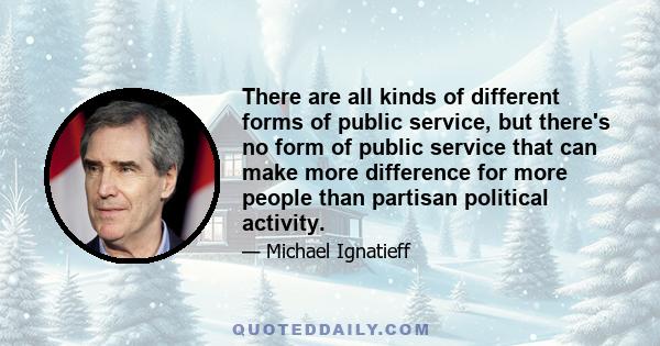 There are all kinds of different forms of public service, but there's no form of public service that can make more difference for more people than partisan political activity.