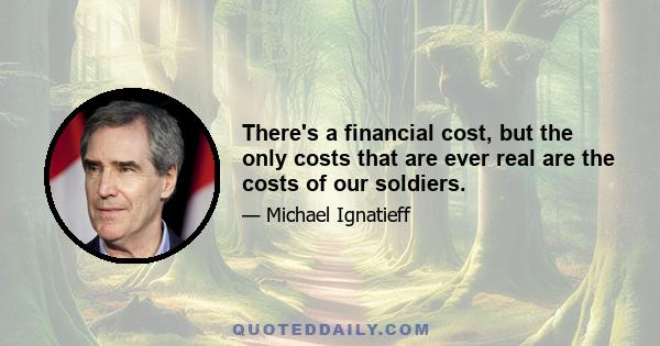 There's a financial cost, but the only costs that are ever real are the costs of our soldiers.