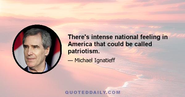 There's intense national feeling in America that could be called patriotism.