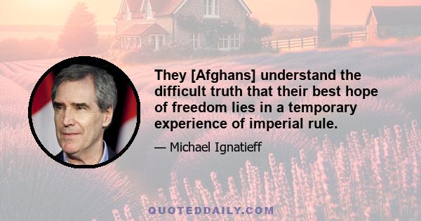 They [Afghans] understand the difficult truth that their best hope of freedom lies in a temporary experience of imperial rule.