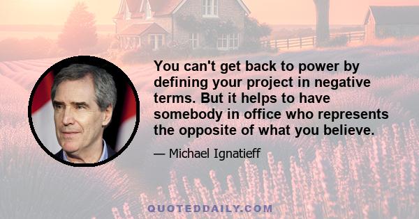 You can't get back to power by defining your project in negative terms. But it helps to have somebody in office who represents the opposite of what you believe.