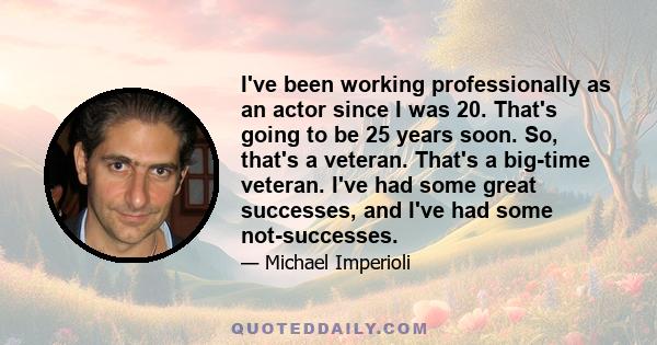 I've been working professionally as an actor since I was 20. That's going to be 25 years soon. So, that's a veteran. That's a big-time veteran. I've had some great successes, and I've had some not-successes.