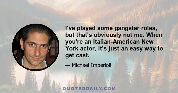 I've played some gangster roles, but that's obviously not me. When you're an Italian-American New York actor, it's just an easy way to get cast.