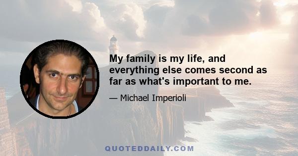 My family is my life, and everything else comes second as far as what's important to me.