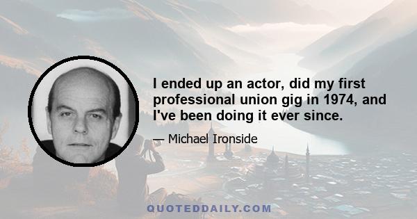 I ended up an actor, did my first professional union gig in 1974, and I've been doing it ever since.