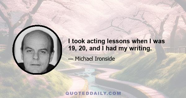 I took acting lessons when I was 19, 20, and I had my writing.