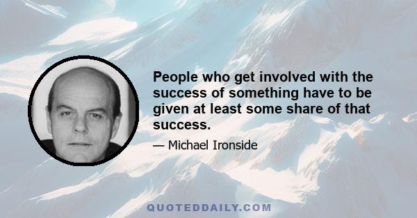 People who get involved with the success of something have to be given at least some share of that success.