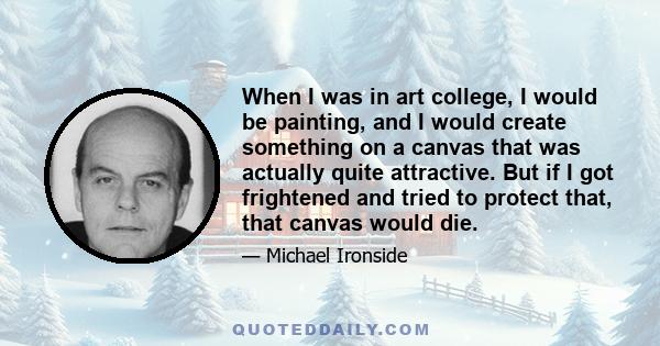 When I was in art college, I would be painting, and I would create something on a canvas that was actually quite attractive. But if I got frightened and tried to protect that, that canvas would die.