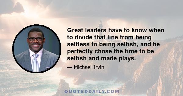 Great leaders have to know when to divide that line from being selfless to being selfish, and he perfectly chose the time to be selfish and made plays.