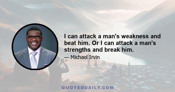 I can attack a man's weakness and beat him. Or I can attack a man's strengths and break him.