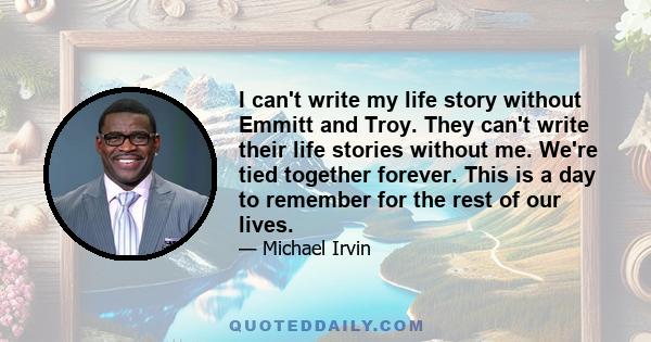 I can't write my life story without Emmitt and Troy. They can't write their life stories without me. We're tied together forever. This is a day to remember for the rest of our lives.