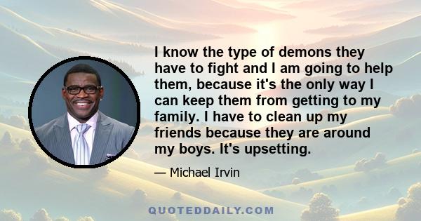 I know the type of demons they have to fight and I am going to help them, because it's the only way I can keep them from getting to my family. I have to clean up my friends because they are around my boys. It's