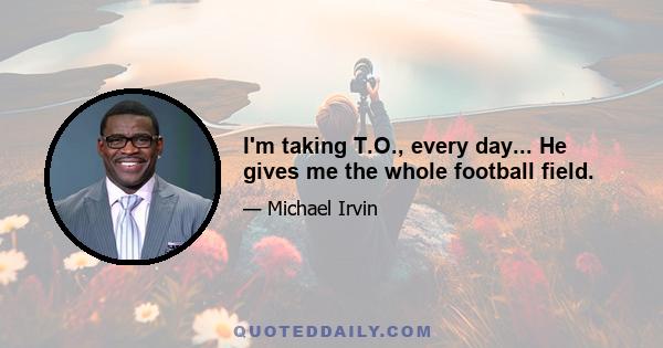 I'm taking T.O., every day... He gives me the whole football field.