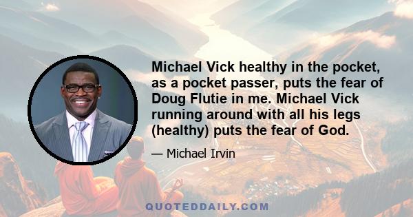 Michael Vick healthy in the pocket, as a pocket passer, puts the fear of Doug Flutie in me. Michael Vick running around with all his legs (healthy) puts the fear of God.