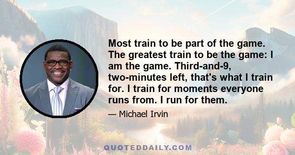 Most train to be part of the game. The greatest train to be the game: I am the game. Third-and-9, two-minutes left, that's what I train for. I train for moments everyone runs from. I run for them.