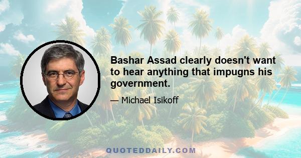 Bashar Assad clearly doesn't want to hear anything that impugns his government.