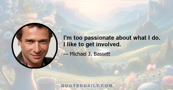 I'm too passionate about what I do. I like to get involved.