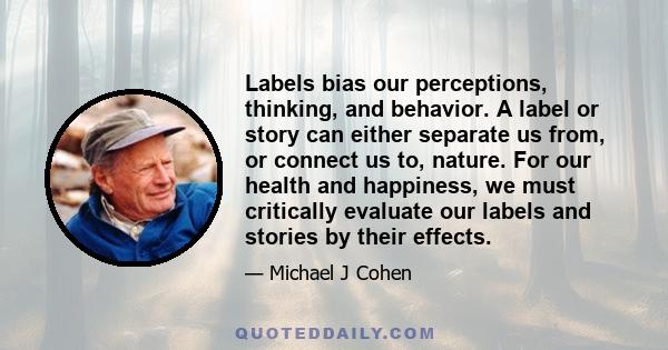 Labels bias our perceptions, thinking, and behavior. A label or story can either separate us from, or connect us to, nature. For our health and happiness, we must critically evaluate our labels and stories by their