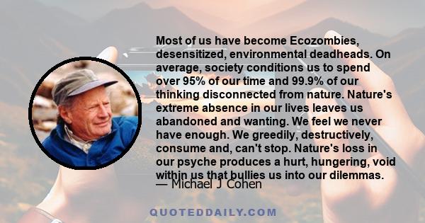 Most of us have become Ecozombies, desensitized, environmental deadheads. On average, society conditions us to spend over 95% of our time and 99.9% of our thinking disconnected from nature. Nature's extreme absence in