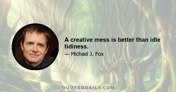 A creative mess is better than idle tidiness.