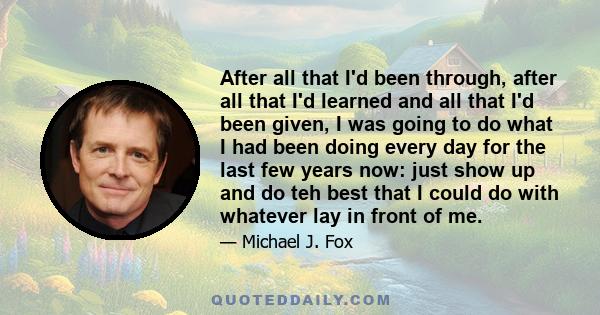 After all that I'd been through, after all that I'd learned and all that I'd been given, I was going to do what I had been doing every day for the last few years now: just show up and do teh best that I could do with