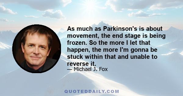 As much as Parkinson's is about movement, the end stage is being frozen. So the more I let that happen, the more I'm gonna be stuck within that and unable to reverse it.