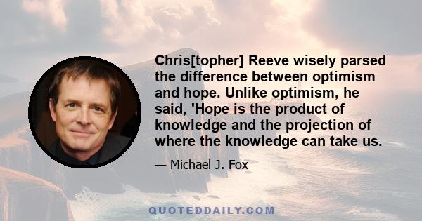 Chris[topher] Reeve wisely parsed the difference between optimism and hope. Unlike optimism, he said, 'Hope is the product of knowledge and the projection of where the knowledge can take us.