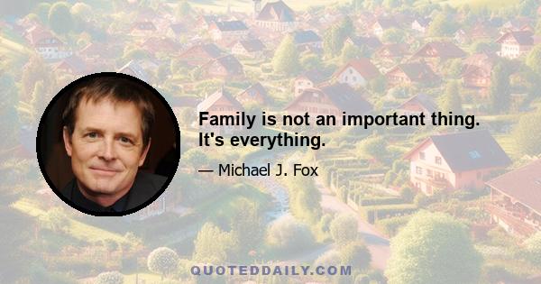 Family is not an important thing. It's everything.