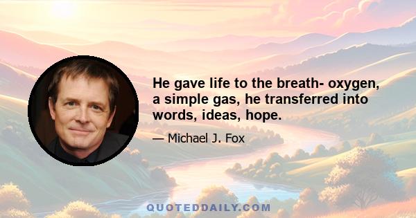 He gave life to the breath- oxygen, a simple gas, he transferred into words, ideas, hope.