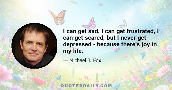 I can get sad, I can get frustrated, I can get scared, but I never get depressed - because there's joy in my life.