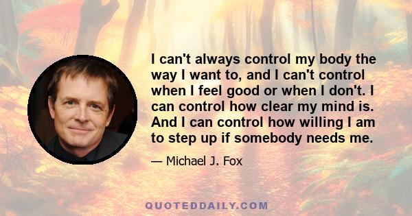 I can't always control my body the way I want to, and I can't control when I feel good or when I don't. I can control how clear my mind is. And I can control how willing I am to step up if somebody needs me.