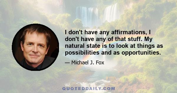 I don't have any affirmations, I don't have any of that stuff. My natural state is to look at things as possibilities and as opportunities.