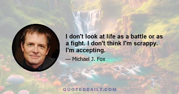 I don't look at life as a battle or as a fight. I don't think I'm scrappy. I'm accepting.