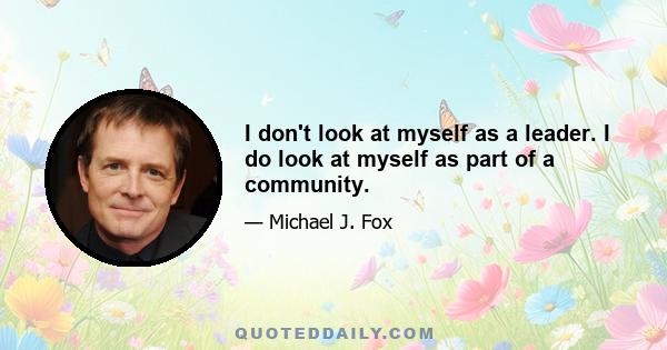 I don't look at myself as a leader. I do look at myself as part of a community.