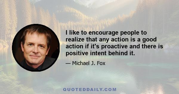 I like to encourage people to realize that any action is a good action if it's proactive and there is positive intent behind it.