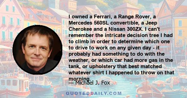 I owned a Ferrari, a Range Rover, a Mercedes 560SL convertible, a Jeep Cherokee and a Nissan 300ZX. I can't remember the intricate decision tree I had to climb in order to determine which one to drive to work on any