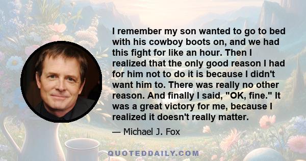 I remember my son wanted to go to bed with his cowboy boots on, and we had this fight for like an hour. Then I realized that the only good reason I had for him not to do it is because I didn't want him to. There was