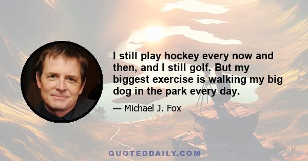 I still play hockey every now and then, and I still golf. But my biggest exercise is walking my big dog in the park every day.