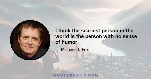 I think the scariest person in the world is the person with no sense of humor.